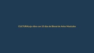 Loja vibra con 10 días de Bienal de Artes Musicales