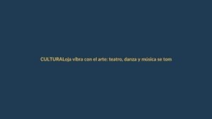 Loja vibra con el arte: teatro, danza y música se toman la ciudad en festival