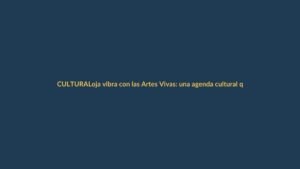 Loja vibra con las Artes Vivas: una agenda cultural que transforma la ciudad
