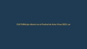 Loja vibrará con el Festival de Artes Vivas 2025: cartelera y fechas clave