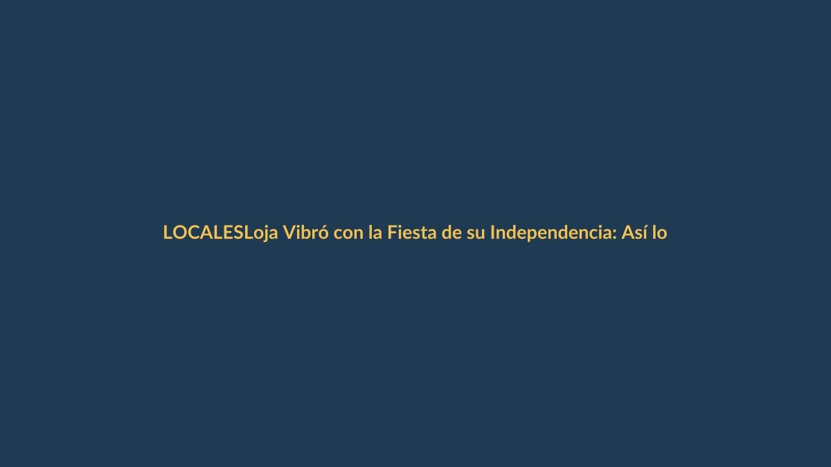 Loja Vibró con la Fiesta de su Independencia: Así lo Vivió la Ciudad