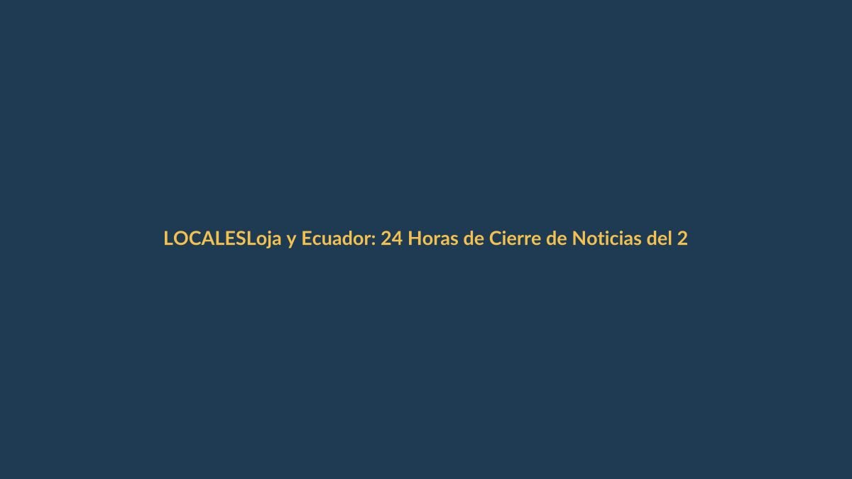 Loja y Ecuador: 24 Horas de Cierre de Noticias del 2 de Junio