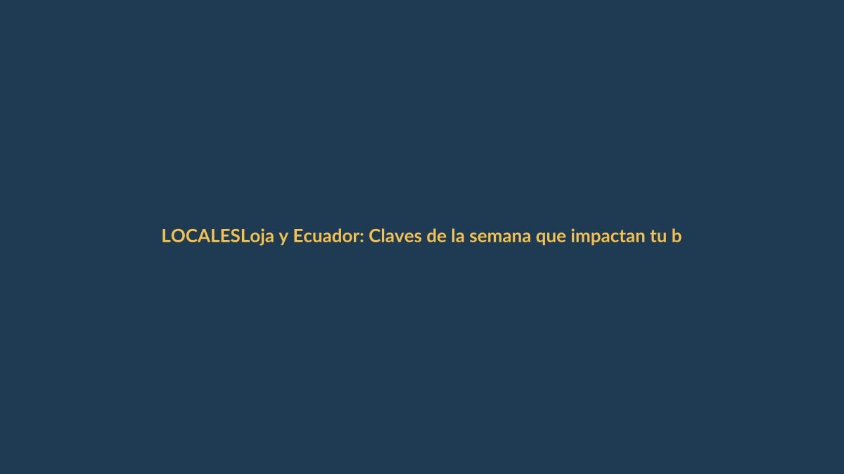Loja y Ecuador: Claves de la semana que impactan tu bolsillo y tu día a día