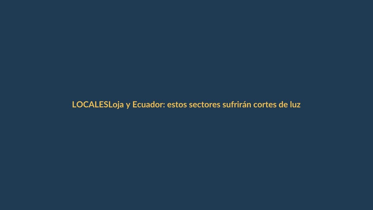 Loja y Ecuador: estos sectores sufrirán cortes de luz el 6 y 7 de junio