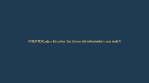 Loja y Ecuador: las claves del referéndum que redefine seguridad, política y Constitución