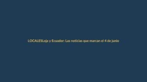 Loja y Ecuador: Las noticias que marcan el 4 de junio de 2026