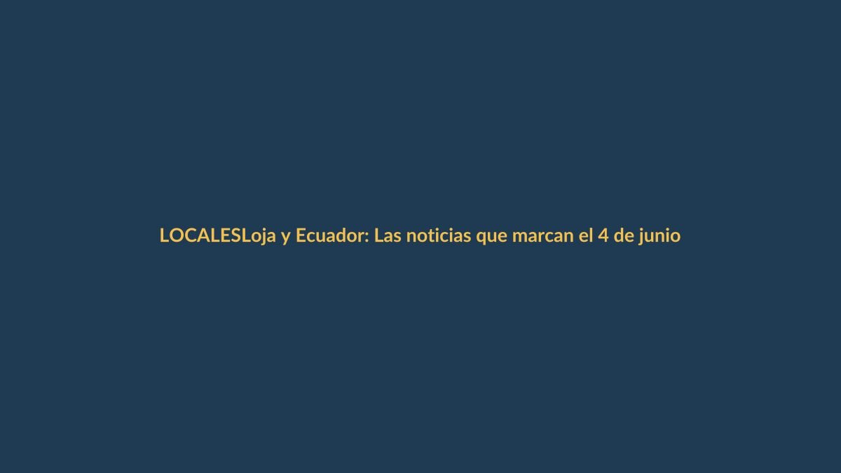 Loja y Ecuador: Las noticias que marcan el 4 de junio de 2026