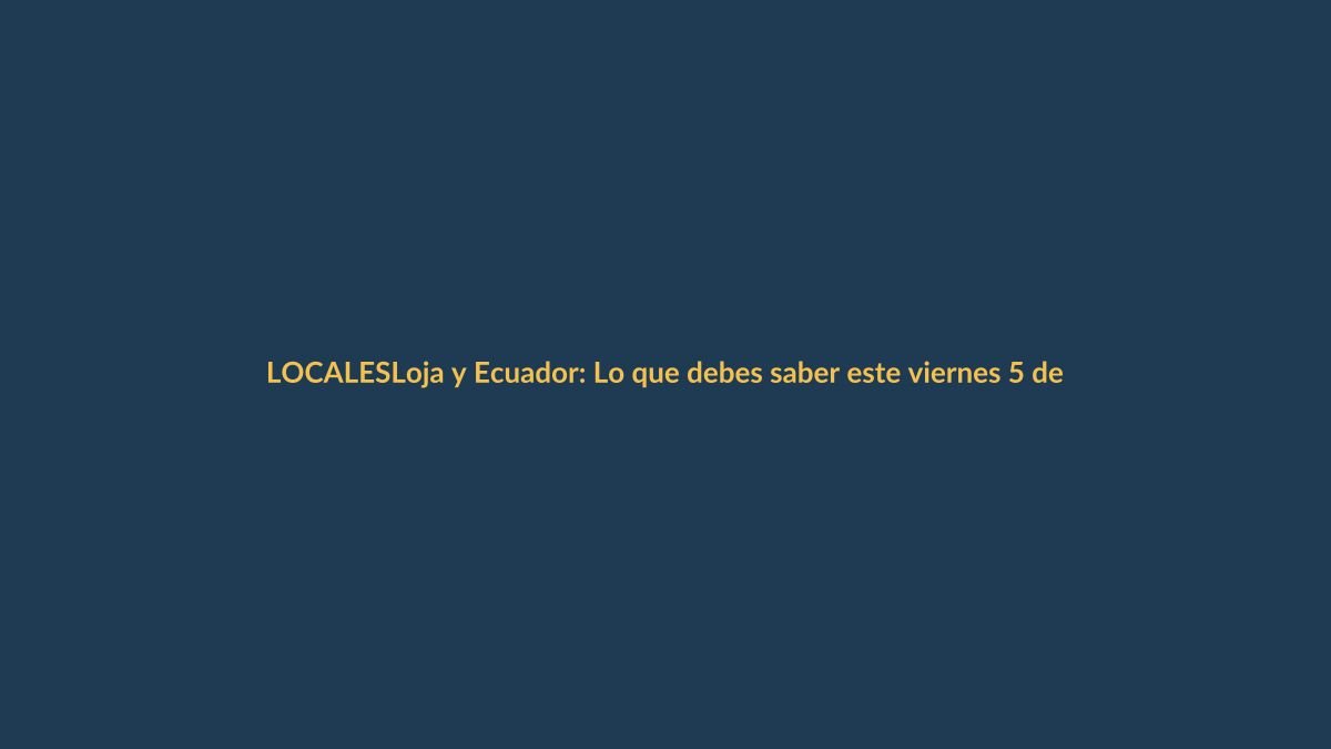 Loja y Ecuador: Lo que debes saber este viernes 5 de junio de 2026