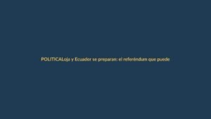 Loja y Ecuador se preparan: el referéndum que puede cambiar todo