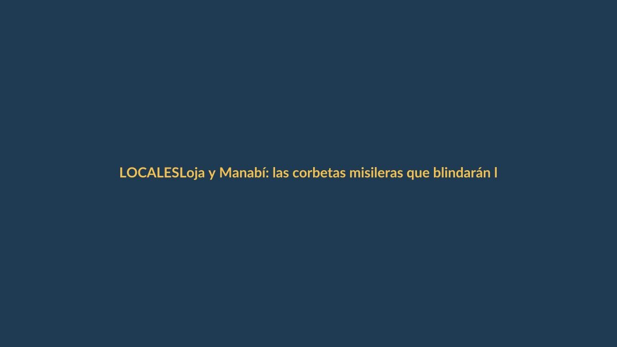 Loja y Manabí: las corbetas misileras que blindarán la defensa naval ecuatoriana