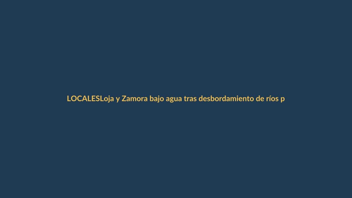 Loja y Zamora bajo agua tras desbordamiento de ríos por lluvias intensas