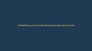 Loja ya tiene Centro Binacional de Atención en Frontera