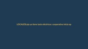 Loja ya tiene taxis eléctricos: cooperativa inicia operaciones con movilidad limpia