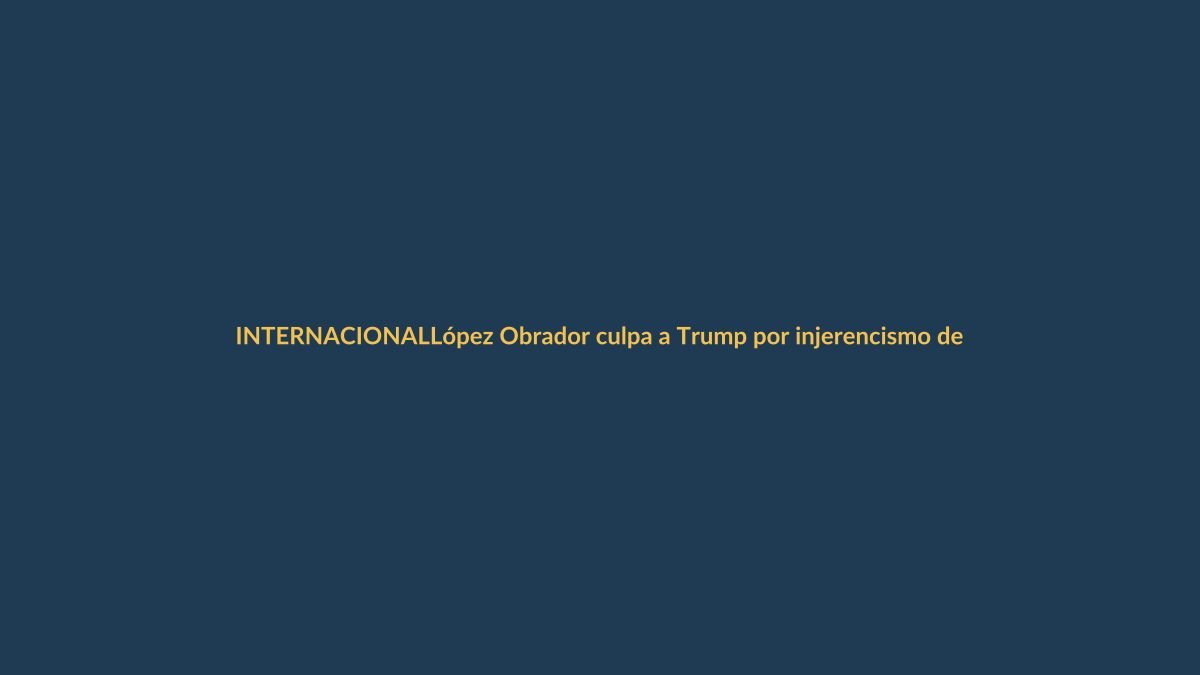 López Obrador culpa a Trump por injerencismo de EE.UU.