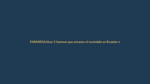 Los 5 famosos que armaron el escándalo en Ecuador en 2024