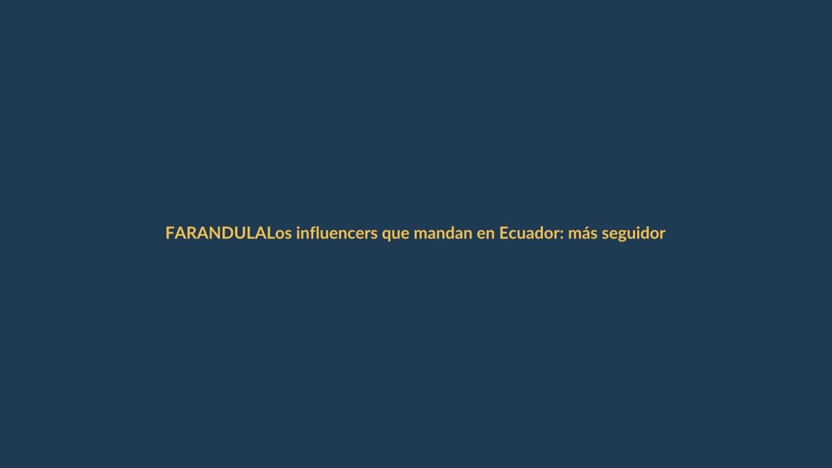 Los influencers que mandan en Ecuador: más seguidores, ¿más poder?