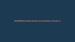 Los perfiles laborales más demandados en Ecuador: ¿está tu carrera en la lista?