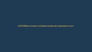 Los romanos reciclaban estatuas de emperadores: una curiosidad que nos invita a reflexionar sobre el patrimonio