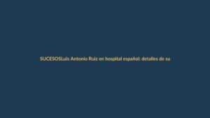 Luis Antonio Ruiz en hospital español: detalles de su estado