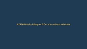 Macabro hallazgo en El Oro: ocho cadáveres embolsados sacuden la frontera sur