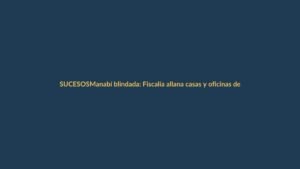Manabí blindada: Fiscalía allana casas y oficinas de jueces por caso Narcotentáculos
