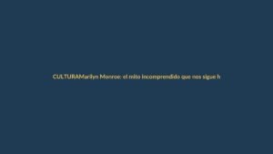 Marilyn Monroe: el mito incomprendido que nos sigue hablando hoy