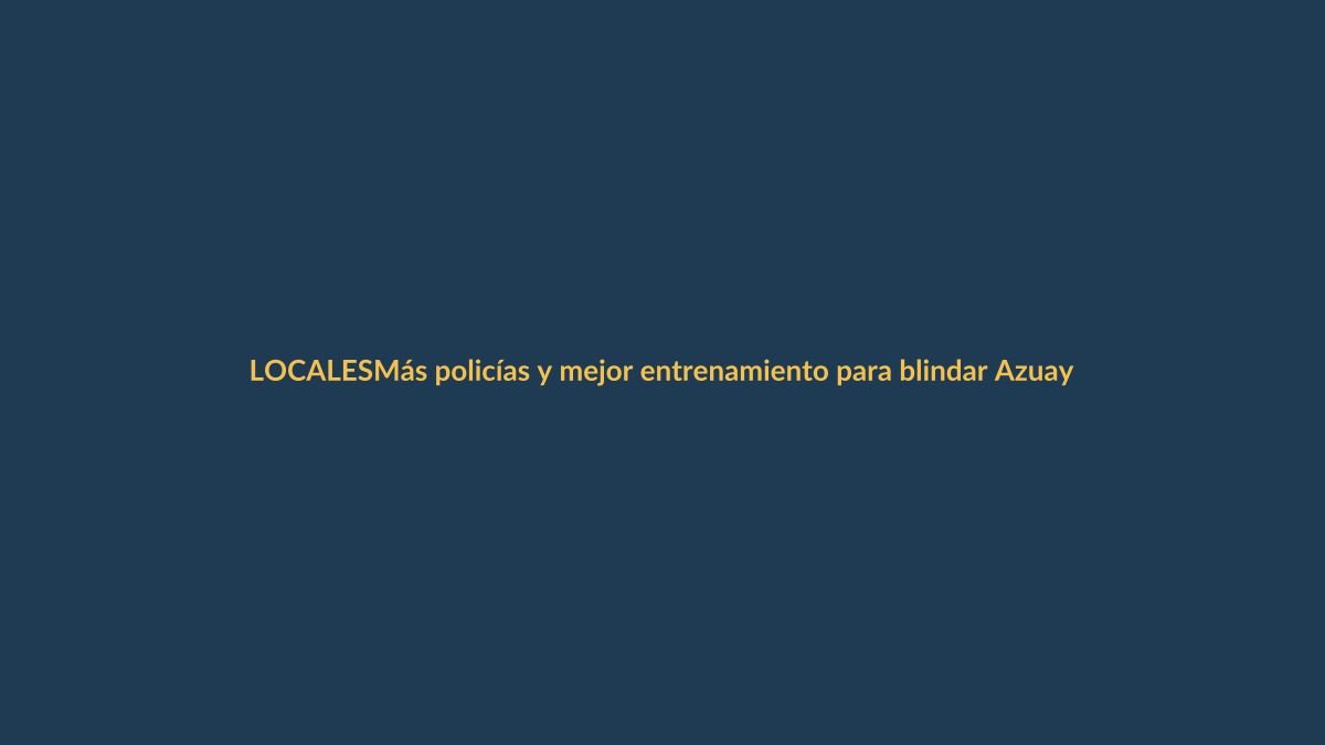 Más policías y mejor entrenamiento para blindar Azuay