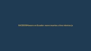 Masacre en Ecuador: nueve muertos a tiros mientras jugaban billar