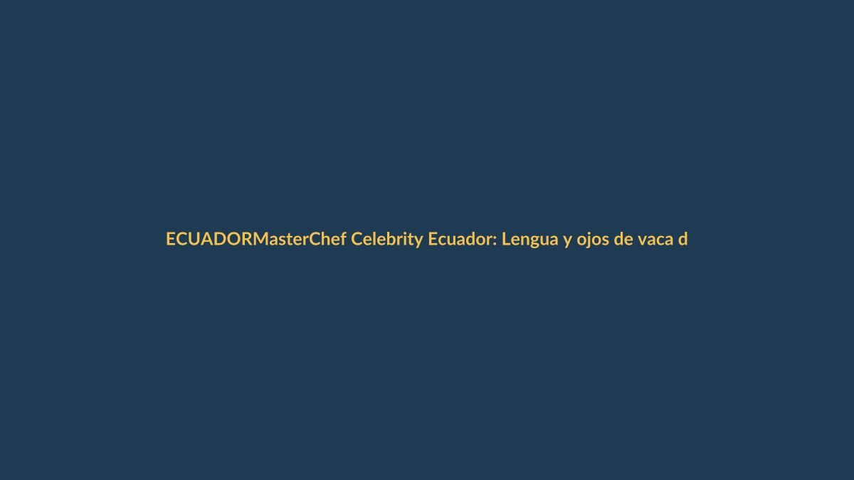 MasterChef Celebrity Ecuador: Lengua y ojos de vaca desafían a los famosos