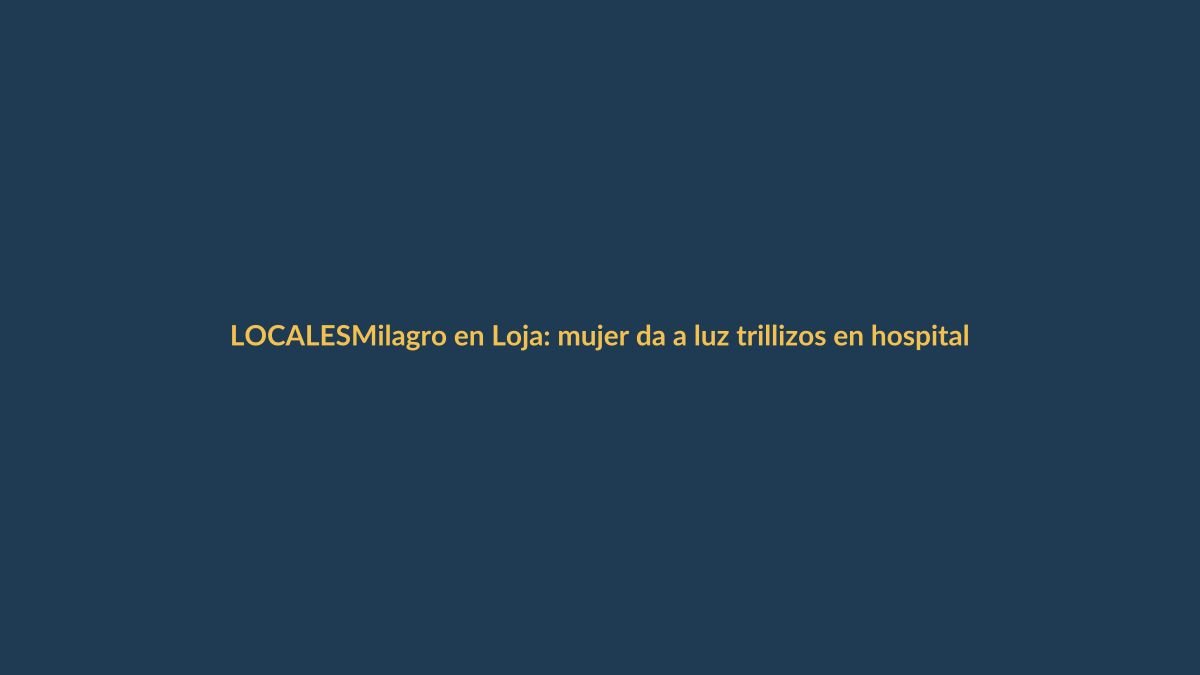 Milagro en Loja: mujer da a luz trillizos en hospital local
