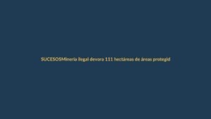Minería ilegal devora 111 hectáreas de áreas protegidas en Ecuador