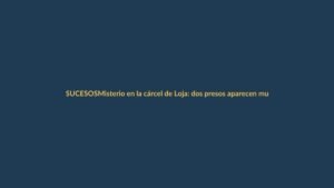 Misterio en la cárcel de Loja: dos presos aparecen muertos sin violencia