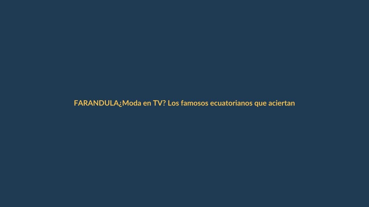 ¿Moda en TV? Los famosos ecuatorianos que aciertan y fallan en pantalla