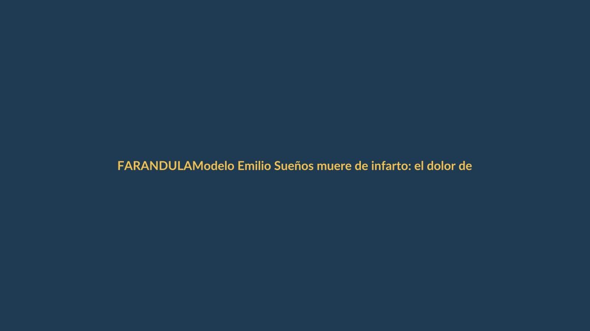 Modelo Emilio Sueños muere de infarto: el dolor de su partida