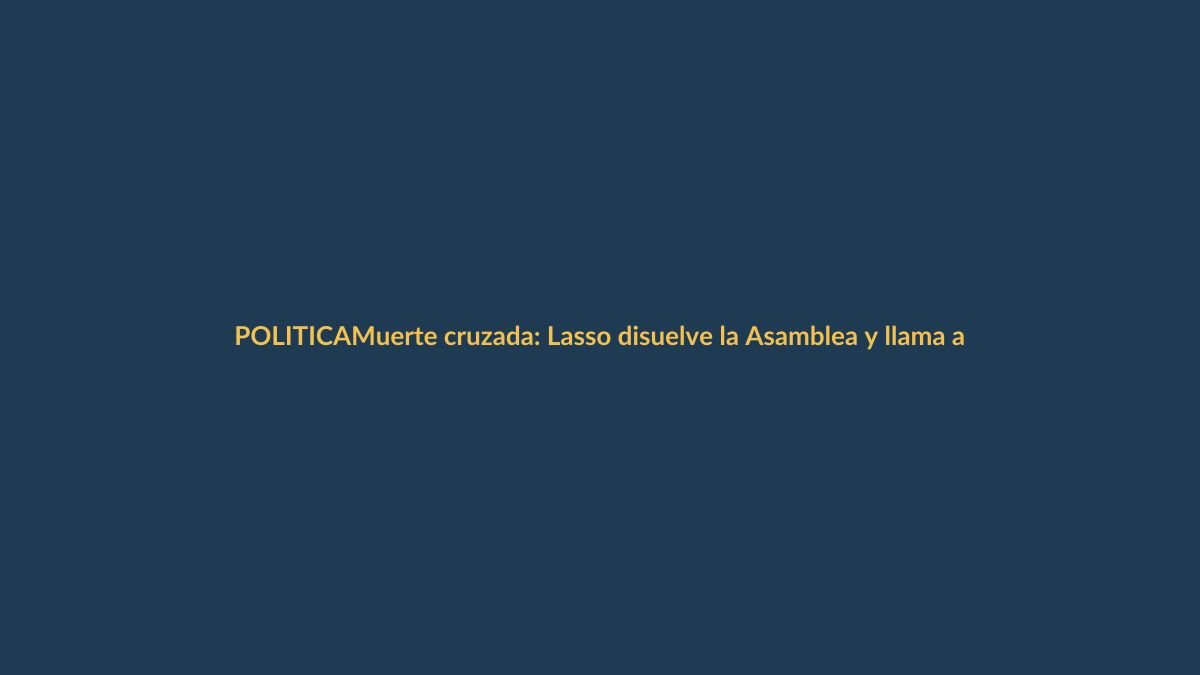 Muerte cruzada: Lasso disuelve la Asamblea y llama a nuevas elecciones en Ecuador