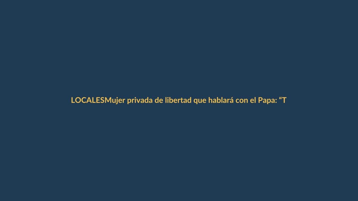 Mujer privada de libertad que hablará con el Papa: “También somos personitas que movemos el mundo”