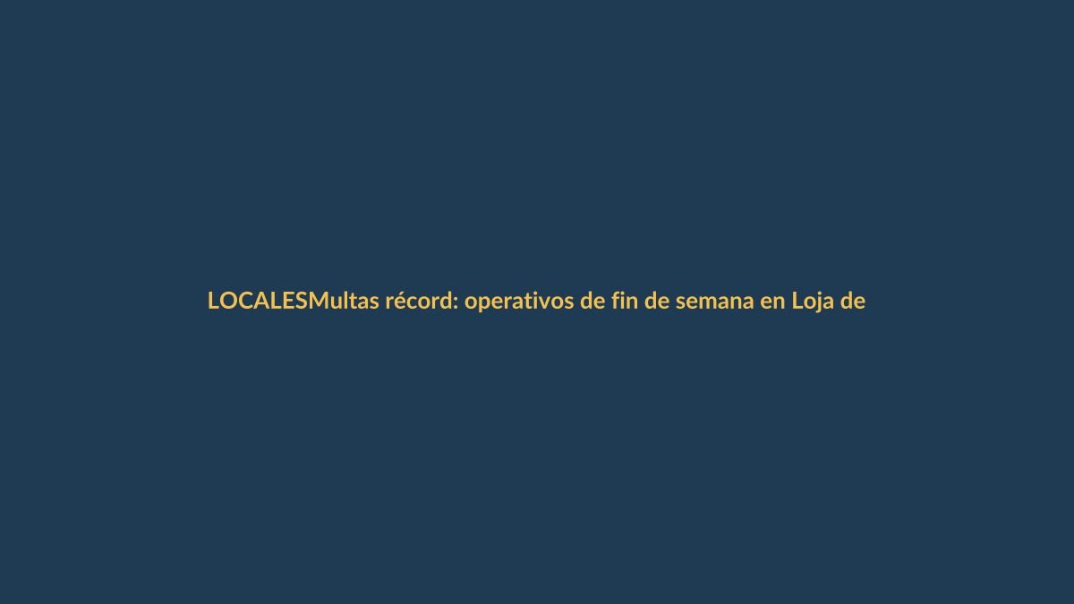 Multas récord: operativos de fin de semana en Loja dejan cientos de sanciones