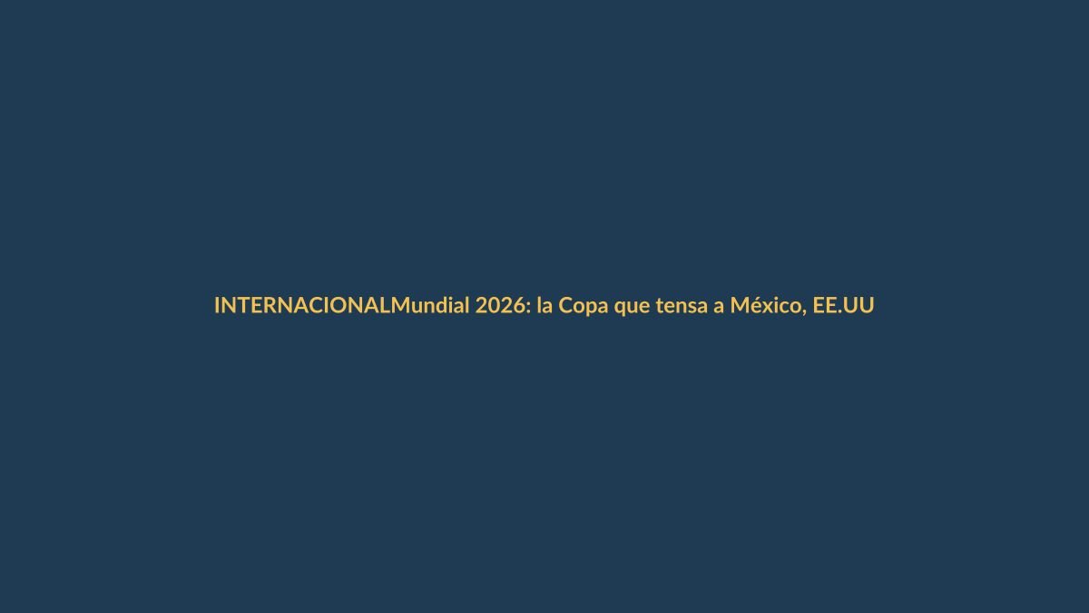 Mundial 2026: la Copa que tensa a México, EE.UU. y Canadá