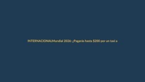 Mundial 2026: ¿Pagarás hasta $200 por un taxi al estadio en EE.UU.?