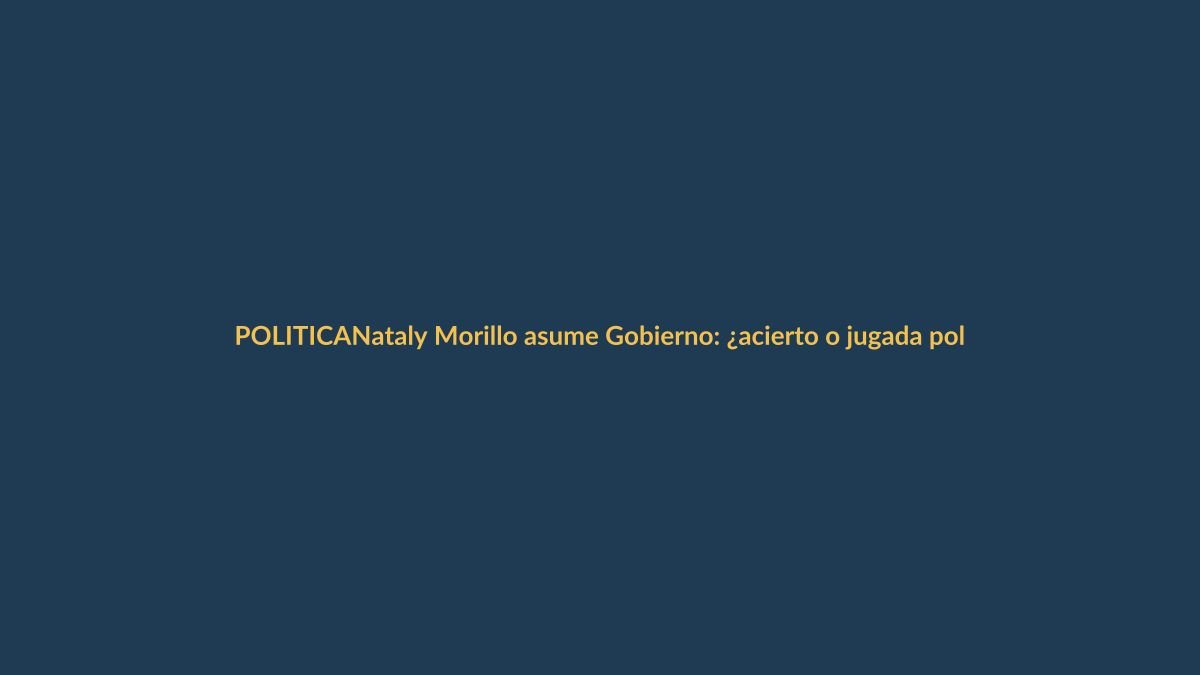Nataly Morillo asume Gobierno: ¿acierto o jugada política?