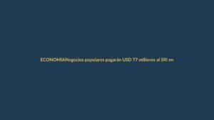 Negocios populares pagarán USD 77 millones al SRI en 2025: ¿cómo te afecta?