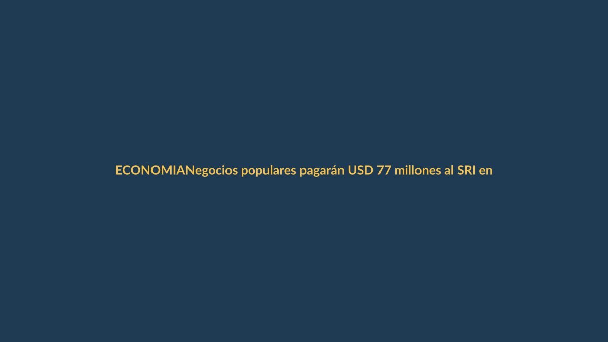 Negocios populares pagarán USD 77 millones al SRI en 2025: ¿cómo te afecta?