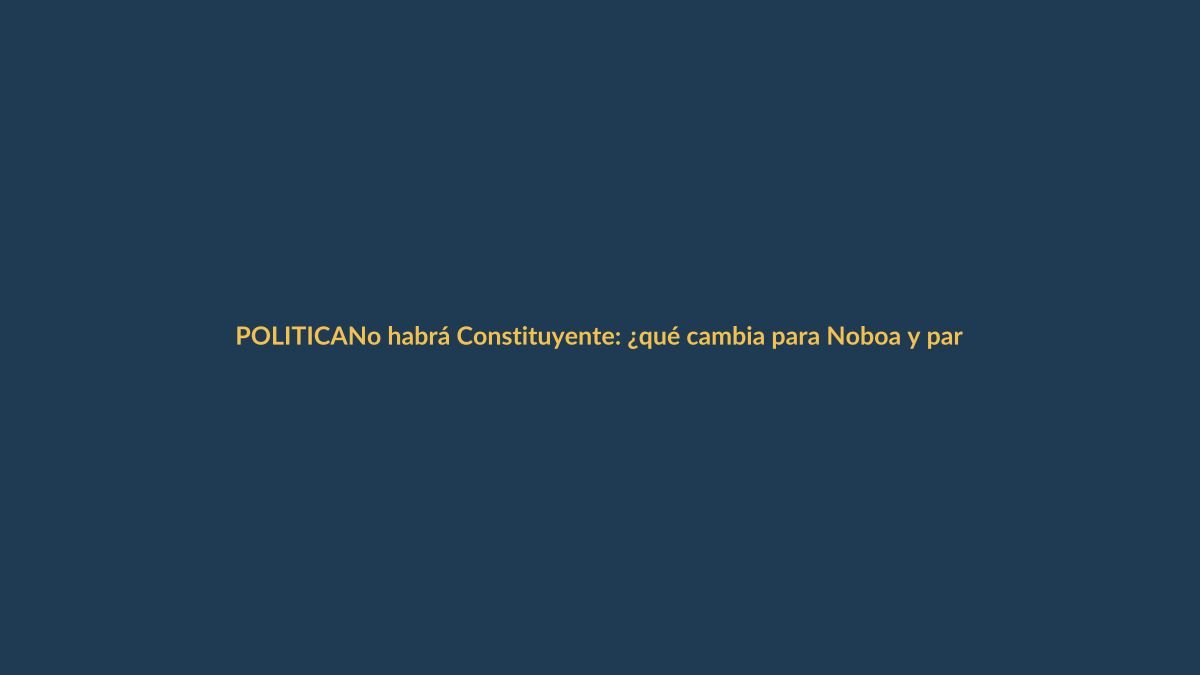 No habrá Constituyente: ¿qué cambia para Noboa y para ti?