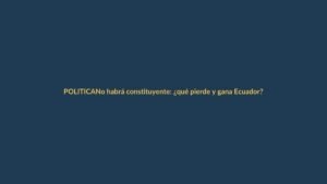 No habrá constituyente: ¿qué pierde y gana Ecuador?