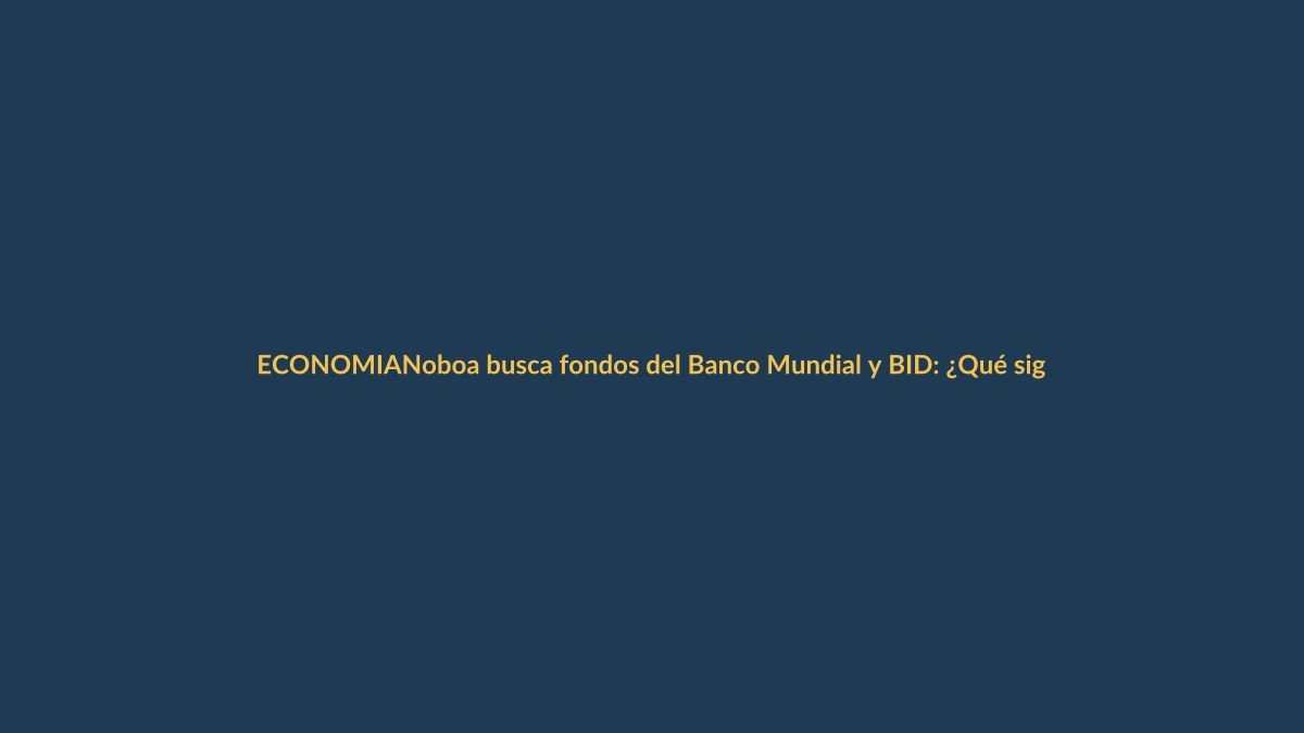 Noboa busca fondos del Banco Mundial y BID: ¿Qué significa para Loja?