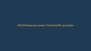 Noboa busca tumbar el Tratado SUCRE: ¿qué significa para Loja?