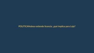 Noboa extiende licencia: ¿qué implica para Loja?