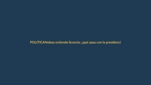 Noboa extiende licencia: ¿qué pasa con la presidencia?