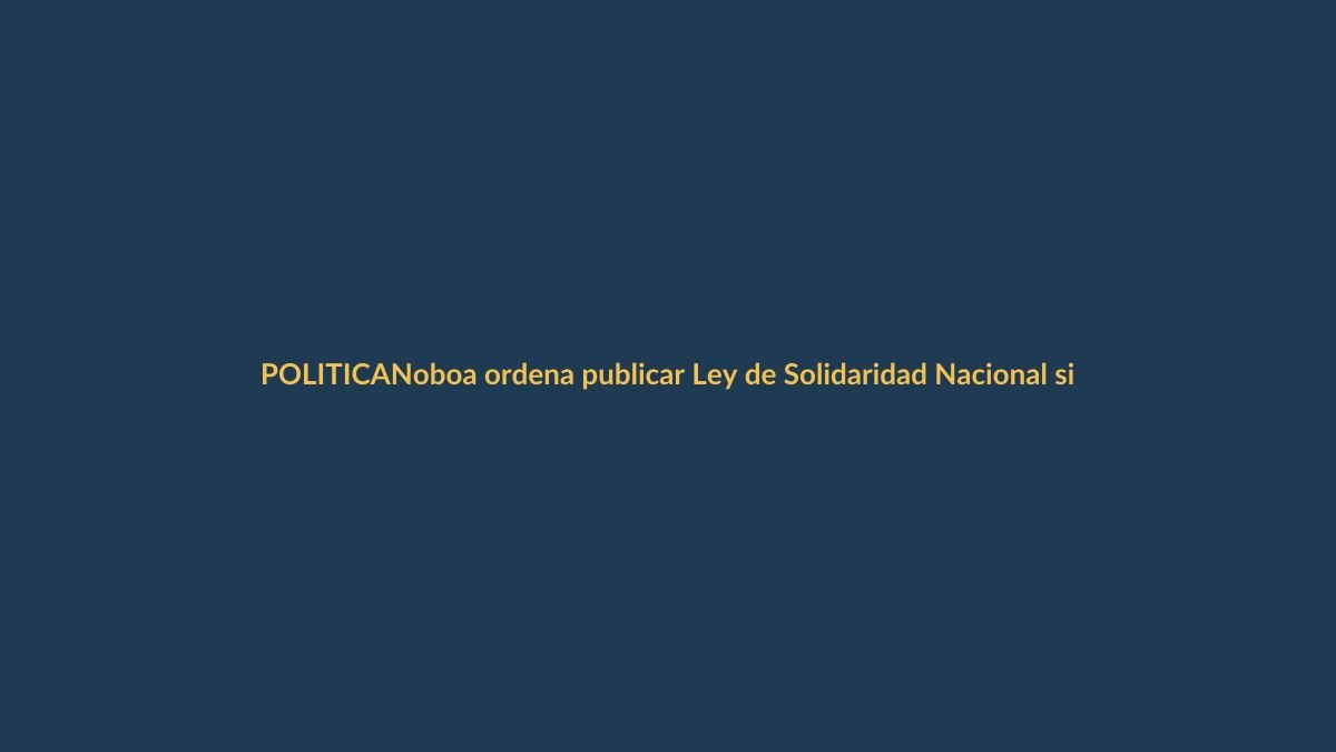 Noboa ordena publicar Ley de Solidaridad Nacional sin cambios