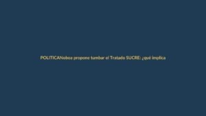 Noboa propone tumbar el Tratado SUCRE: ¿qué implica para los ecuatorianos?